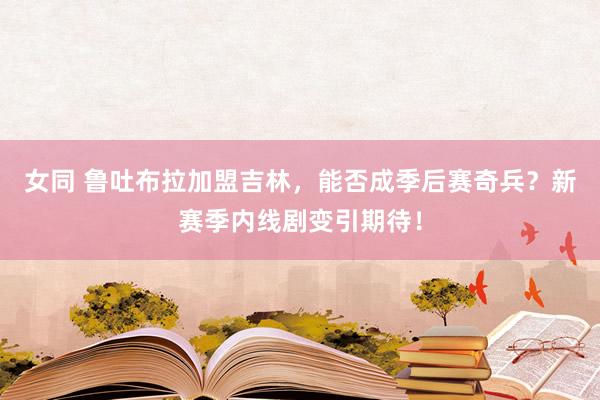 女同 鲁吐布拉加盟吉林，能否成季后赛奇兵？新赛季内线剧变引期待！