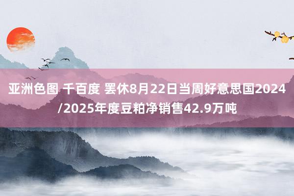 亚洲色图 千百度 罢休8月22日当周好意思国2024/2025年度豆粕净销售42.9万吨