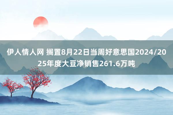 伊人情人网 搁置8月22日当周好意思国2024/2025年度大豆净销售261.6万吨