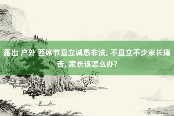 露出 户外 西席节直立诚恳非法， 不直立不少家长痛苦， 家长该怎么办?