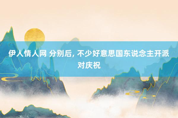 伊人情人网 分别后， 不少好意思国东说念主开派对庆祝