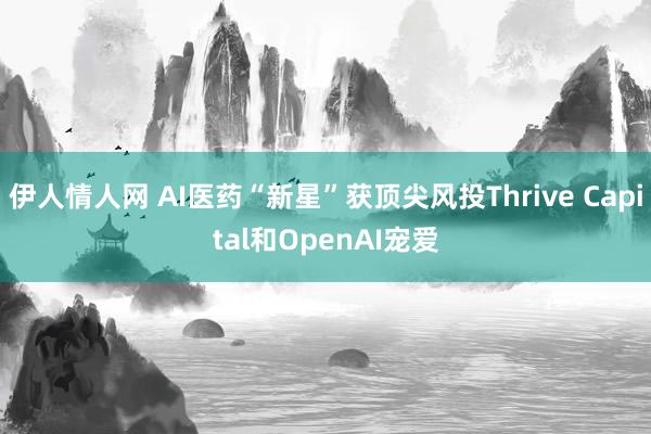 伊人情人网 AI医药“新星”获顶尖风投Thrive Capital和OpenAI宠爱