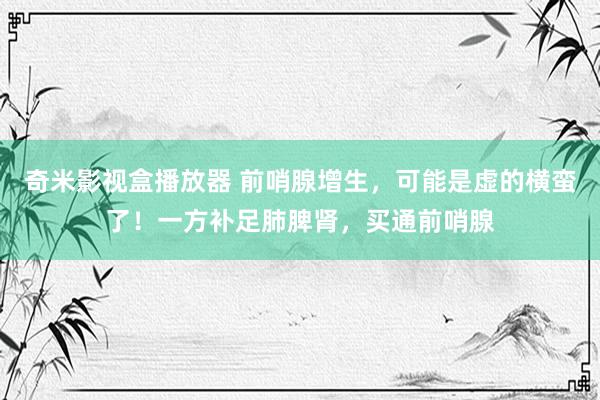 奇米影视盒播放器 前哨腺增生，可能是虚的横蛮了！一方补足肺脾肾，买通前哨腺