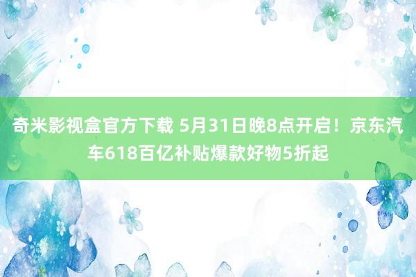 奇米影视盒官方下载 5月31日晚8点开启！京东汽车618百亿补贴爆款好物5折起