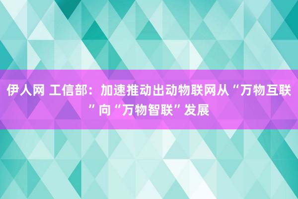 伊人网 工信部：加速推动出动物联网从“万物互联”向“万物智联”发展