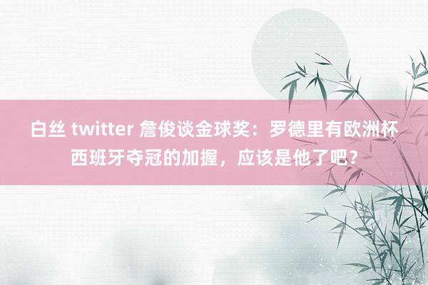 白丝 twitter 詹俊谈金球奖：罗德里有欧洲杯西班牙夺冠的加握，应该是他了吧？