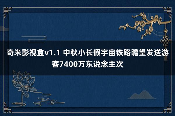 奇米影视盒v1.1 中秋小长假宇宙铁路瞻望发送游客7400万东说念主次