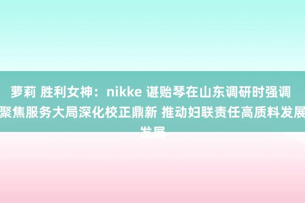 萝莉 胜利女神：nikke 谌贻琴在山东调研时强调 　　聚焦服务大局深化校正鼎新 　　推动妇联责任高质料发展