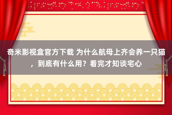 奇米影视盒官方下载 为什么航母上齐会养一只猫，到底有什么用？看完才知谈宅心