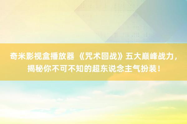 奇米影视盒播放器 《咒术回战》五大巅峰战力，揭秘你不可不知的超东说念主气扮装！