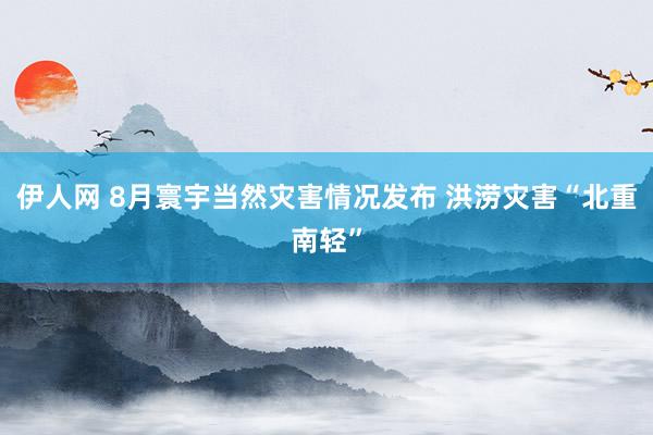 伊人网 8月寰宇当然灾害情况发布 洪涝灾害“北重南轻”