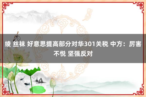 绫 丝袜 好意思提高部分对华301关税 中方：厉害不悦 坚强反对