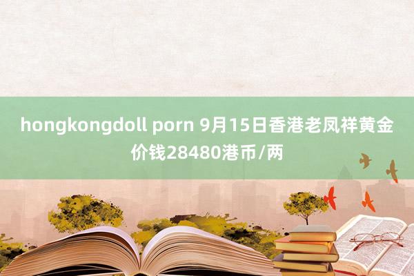 hongkongdoll porn 9月15日香港老凤祥黄金价钱28480港币/两