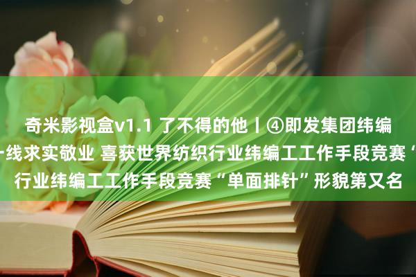 奇米影视盒v1.1 了不得的他丨④即发集团纬编工宫升云：25年扎根一线求实敬业 喜获世界纺织行业纬编工工作手段竞赛“单面排针”形貌第又名