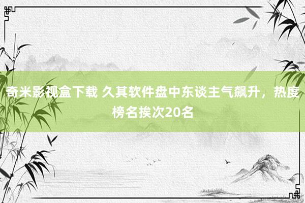 奇米影视盒下载 久其软件盘中东谈主气飙升，热度榜名挨次20名