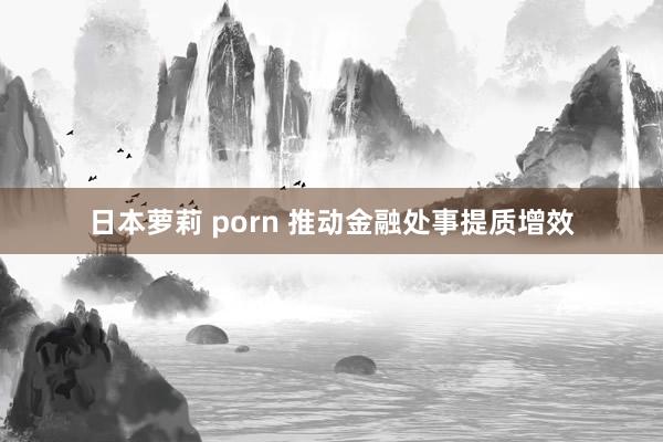 日本萝莉 porn 推动金融处事提质增效