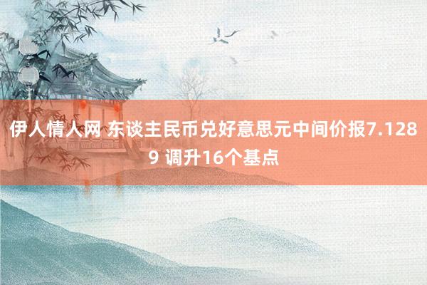 伊人情人网 东谈主民币兑好意思元中间价报7.1289 调升16个基点