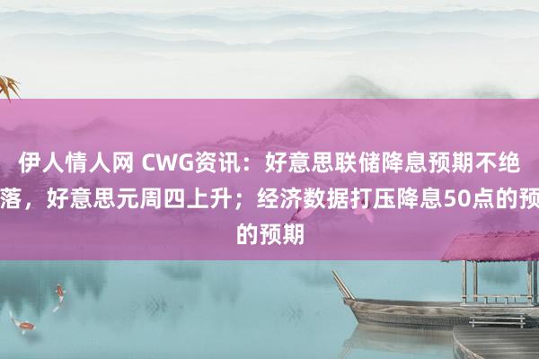 伊人情人网 CWG资讯：好意思联储降息预期不绝回落，好意思元周四上升；经济数据打压降息50点的预期