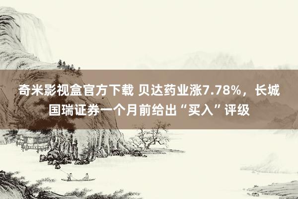 奇米影视盒官方下载 贝达药业涨7.78%，长城国瑞证券一个月前给出“买入”评级