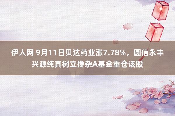 伊人网 9月11日贝达药业涨7.78%，圆信永丰兴源纯真树立搀杂A基金重仓该股