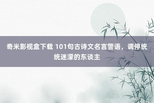 奇米影视盒下载 101句古诗文名言警语，调停统统迷濛的东谈主