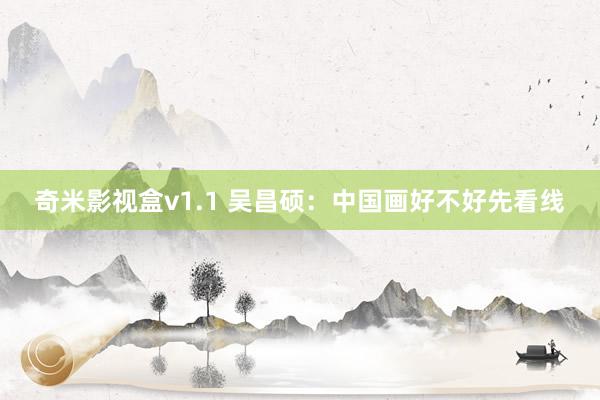 奇米影视盒v1.1 吴昌硕：中国画好不好先看线