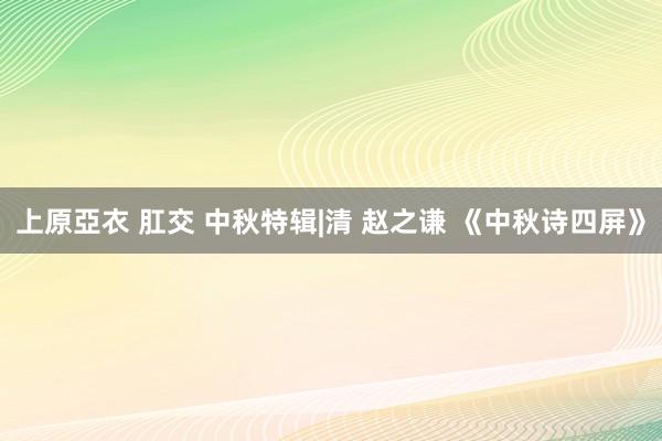 上原亞衣 肛交 中秋特辑|清 赵之谦 《中秋诗四屏》