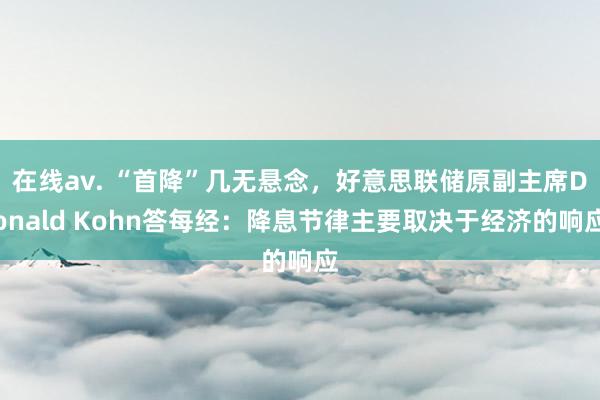 在线av. “首降”几无悬念，好意思联储原副主席Donald Kohn答每经：降息节律主要取决于经济的响应