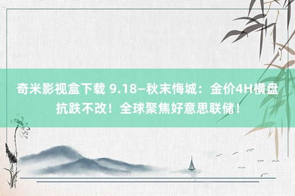 奇米影视盒下载 9.18—秋末悔城：金价4H横盘抗跌不改！全球聚焦好意思联储！