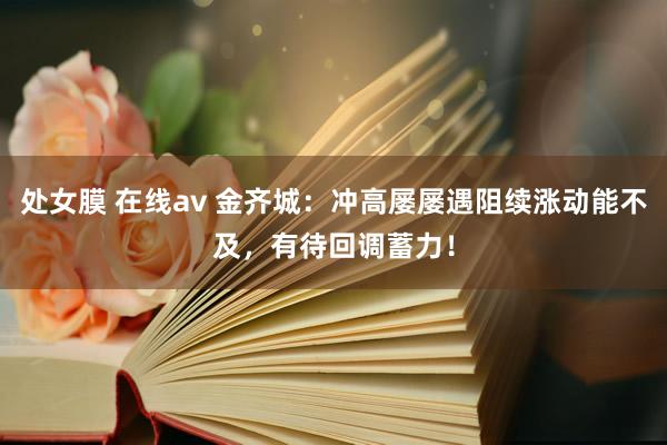 处女膜 在线av 金齐城：冲高屡屡遇阻续涨动能不及，有待回调蓄力！