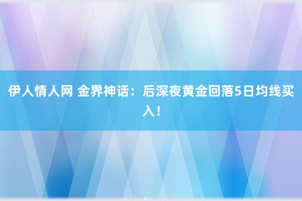 伊人情人网 金界神话：后深夜黄金回落5日均线买入！