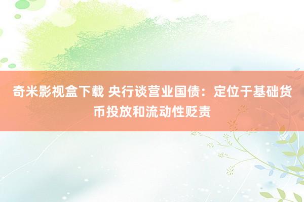 奇米影视盒下载 央行谈营业国债：定位于基础货币投放和流动性贬责