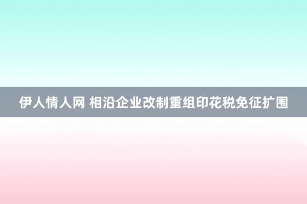 伊人情人网 相沿企业改制重组印花税免征扩围