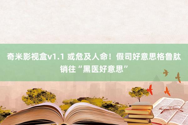 奇米影视盒v1.1 或危及人命！假司好意思格鲁肽销往“黑医好意思”