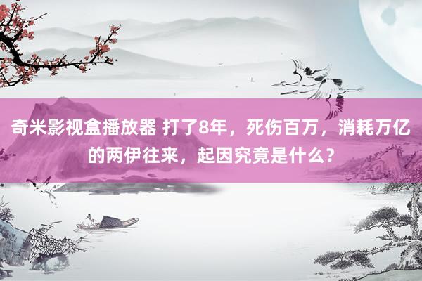 奇米影视盒播放器 打了8年，死伤百万，消耗万亿的两伊往来，起因究竟是什么？