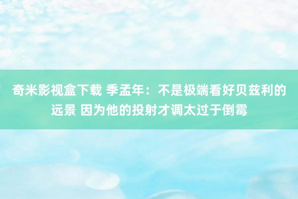 奇米影视盒下载 季孟年：不是极端看好贝兹利的远景 因为他的投射才调太过于倒霉