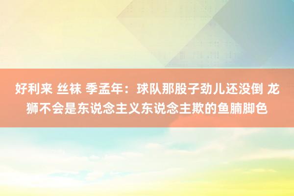 好利来 丝袜 季孟年：球队那股子劲儿还没倒 龙狮不会是东说念主义东说念主欺的鱼腩脚色