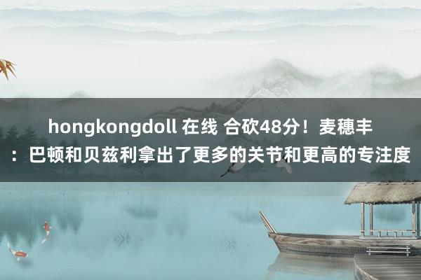 hongkongdoll 在线 合砍48分！麦穗丰：巴顿和贝兹利拿出了更多的关节和更高的专注度