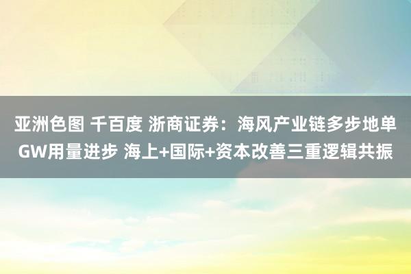 亚洲色图 千百度 浙商证券：海风产业链多步地单GW用量进步 海上+国际+资本改善三重逻辑共振