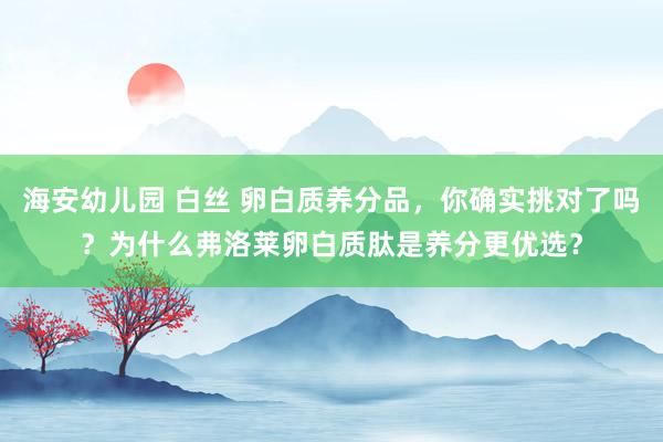 海安幼儿园 白丝 卵白质养分品，你确实挑对了吗？为什么弗洛莱卵白质肽是养分更优选？