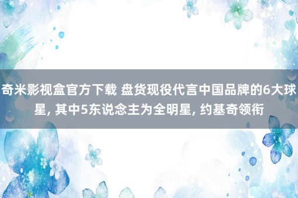 奇米影视盒官方下载 盘货现役代言中国品牌的6大球星， 其中5东说念主为全明星， 约基奇领衔