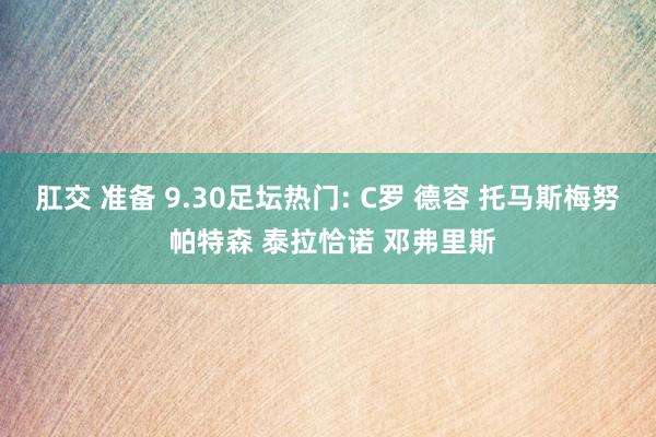 肛交 准备 9.30足坛热门: C罗 德容 托马斯梅努 帕特森 泰拉恰诺 邓弗里斯