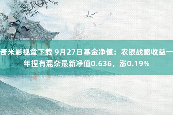 奇米影视盒下载 9月27日基金净值：农银战略收益一年捏有混杂最新净值0.636，涨0.19%