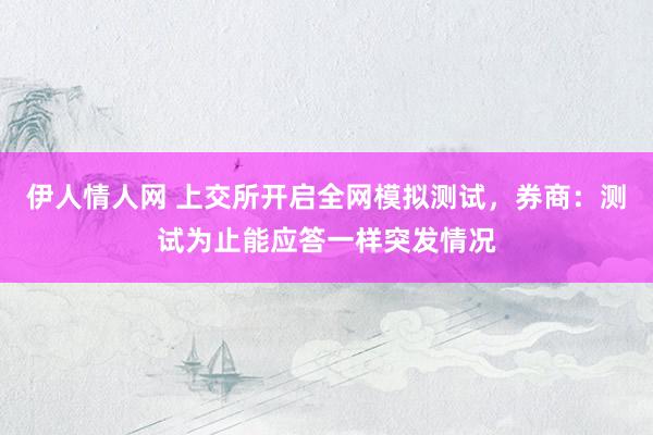 伊人情人网 上交所开启全网模拟测试，券商：测试为止能应答一样突发情况