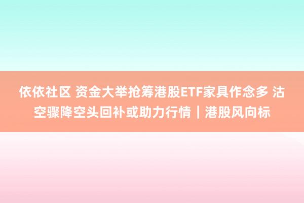 依依社区 资金大举抢筹港股ETF家具作念多 沽空骤降空头回补或助力行情｜港股风向标