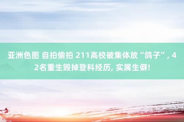 亚洲色图 自拍偷拍 211高校被集体放“鸽子”, 42名重生毁掉登科经历, 实属生僻!