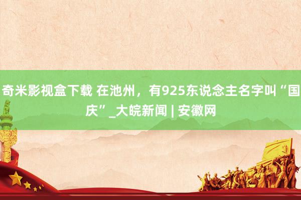 奇米影视盒下载 在池州，有925东说念主名字叫“国庆”_大皖新闻 | 安徽网