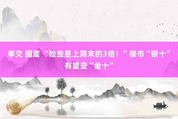 拳交 國產 “险些是上周末的3倍！”楼市“银十”有望变“金十”