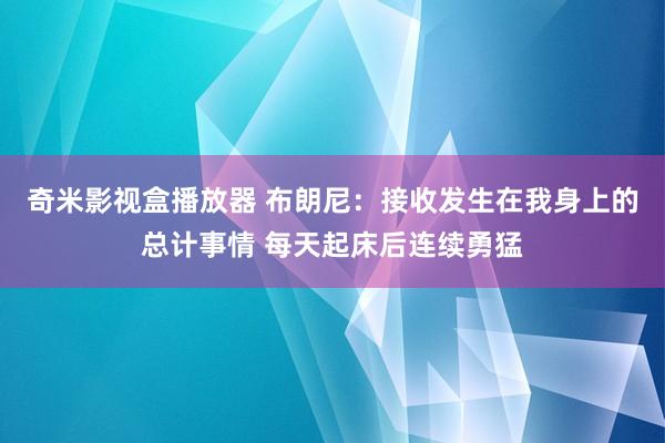 奇米影视盒播放器 布朗尼：接收发生在我身上的总计事情 每天起床后连续勇猛