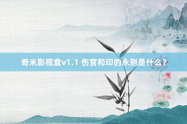 奇米影视盒v1.1 伤官和印的永别是什么？